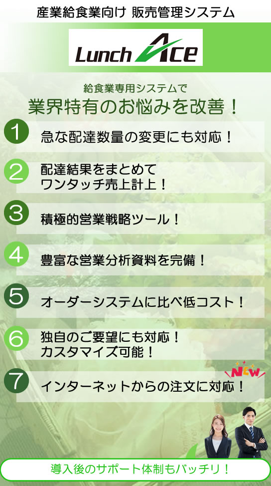 システムエースlunch ace 　産業給食業向け 販売管理システム　給食業専用システムで業界特有のお悩みを改善！急な配達数量の変更にも対応！配達結果をまとめてワンタッチ売上計上！積極的営業戦略ツール！豊富な営業分析資料を完備！オーダーシステムに比べ低コスト！独自のご要望にも対応！カスタマイズ可能！宅配弁当システム　弁当 システム　システム 宅配管理　仕出し弁当 管理　給食 システム　仕出し弁当 システム　弁当 管理　宅配弁当 管理　弁当 予約 システム
